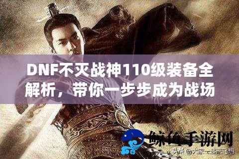 DNF不灭战神110级装备全解析，带你一步步成为战场主宰